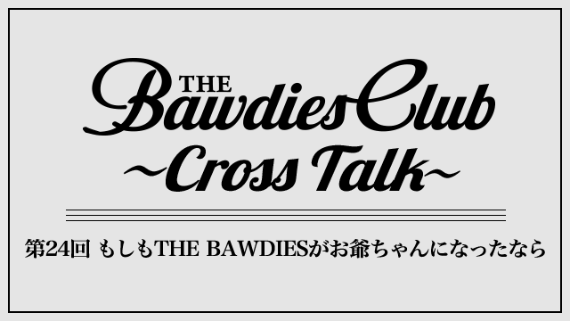 第24回：もしもTHE BAWDIESがお爺ちゃんになったなら