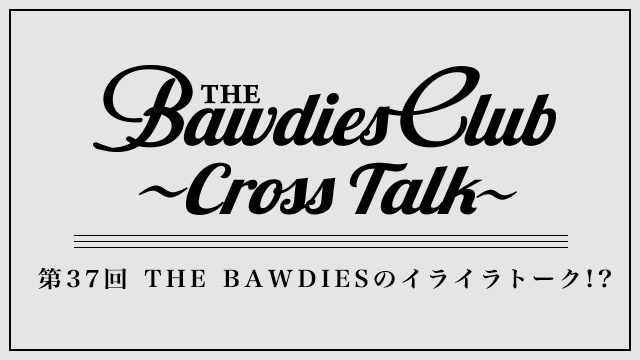 第37回：THE BAWDIESのイライラトーク!?